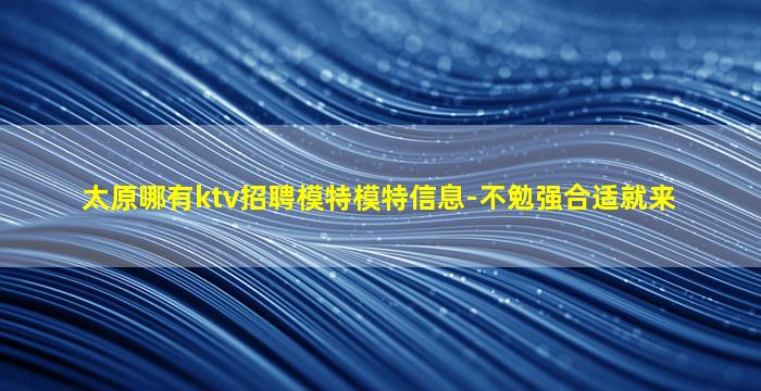 太原哪有ktv招聘模特模特信息-不勉强合适就来