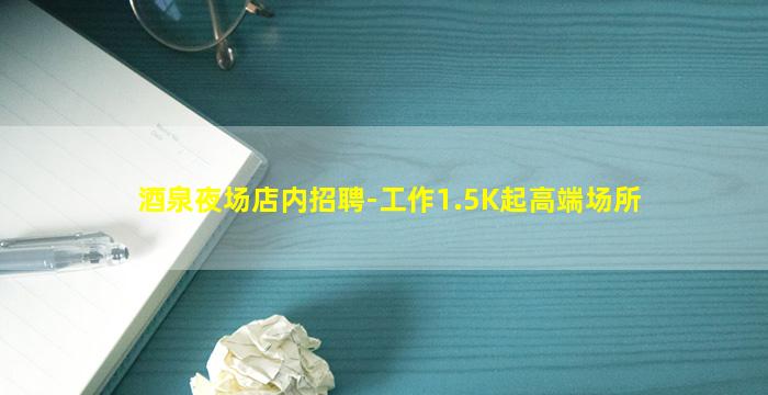 酒泉夜场店内招聘-工作1.5K起高端场所